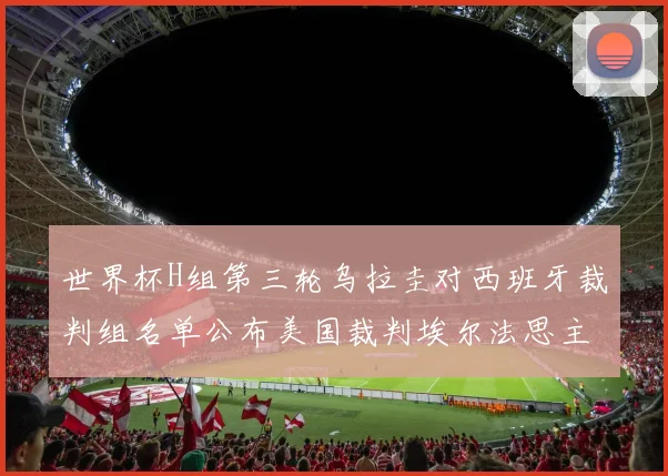 世界杯H组第三轮乌拉圭对西班牙裁判组名单公布美国裁判埃尔法思主裁判