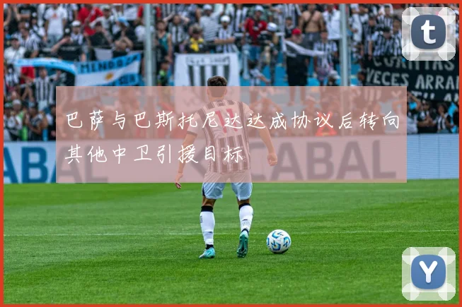 巴萨与巴斯托尼达达成协议后转向其他中卫引援目标