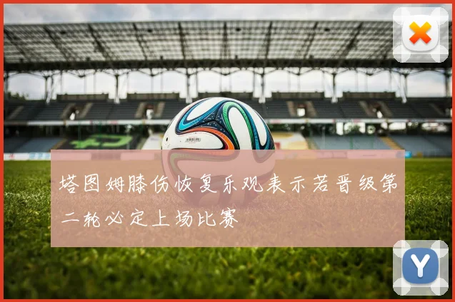 塔图姆膝伤恢复乐观表示若晋级第二轮必定上场比赛