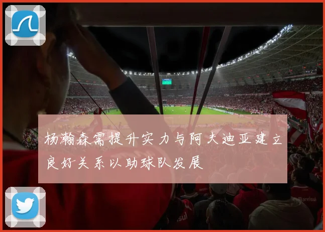 杨瀚森需提升实力与阿夫迪亚建立良好关系以助球队发展
