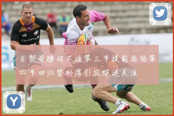 东契奇腰部不适第三节提前离场第四节回归替补席引发球迷关注