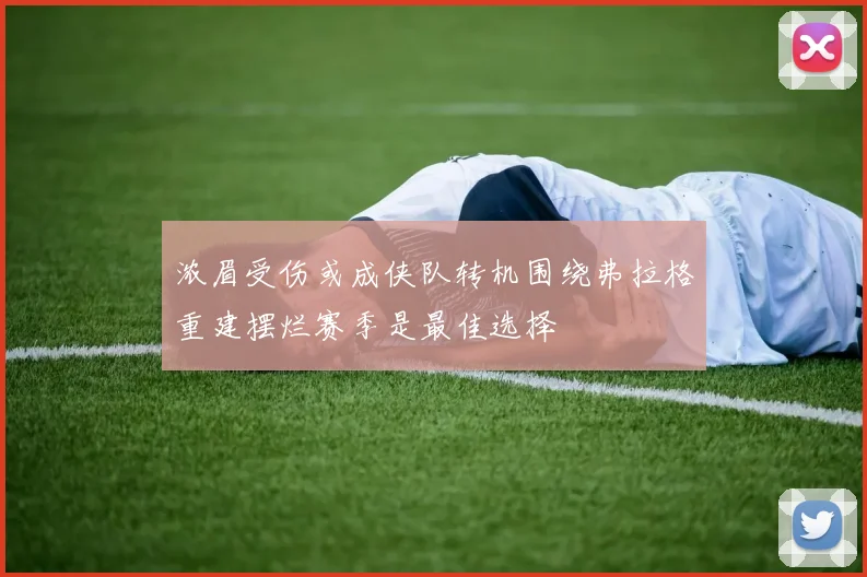 浓眉受伤或成侠队转机围绕弗拉格重建摆烂赛季是最佳选择