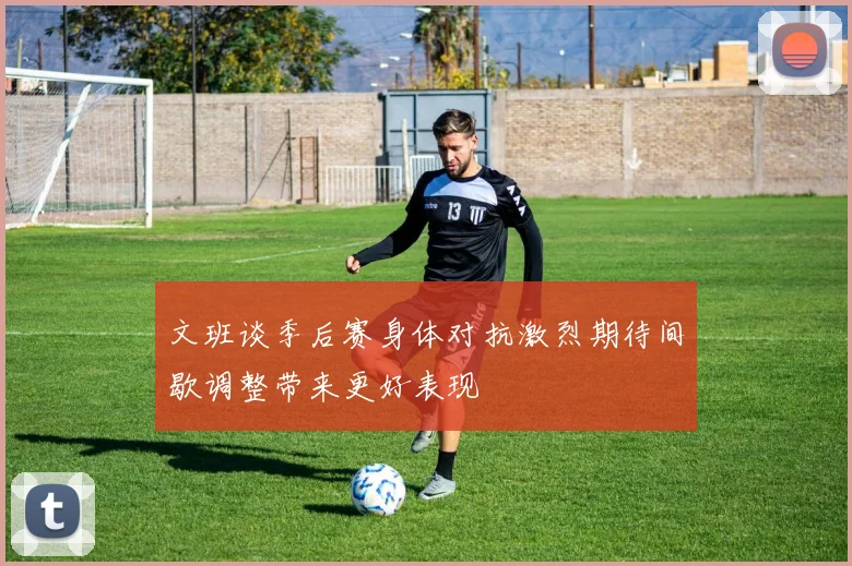 文班谈季后赛身体对抗激烈期待间歇调整带来更好表现