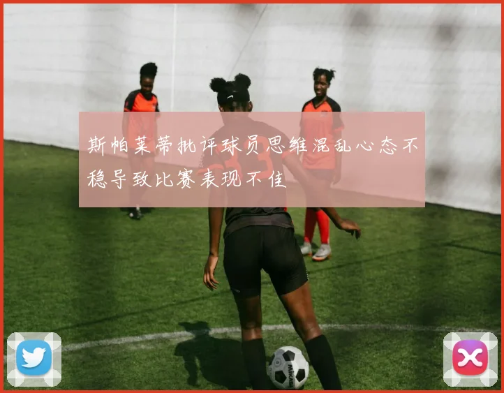 斯帕莱蒂批评球员思维混乱心态不稳导致比赛表现不佳