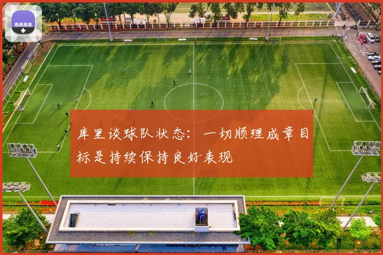 库里谈球队状态：一切顺理成章目标是持续保持良好表现