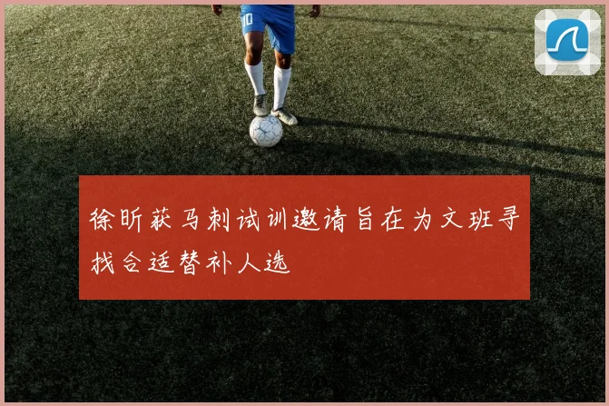 徐昕获马刺试训邀请旨在为文班寻找合适替补人选