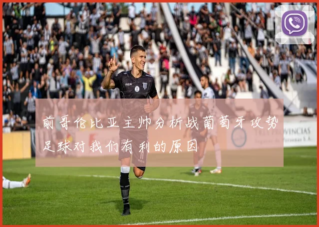 前哥伦比亚主帅分析战葡萄牙攻势足球对我们有利的原因