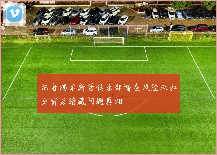 记者揭示新晋俱乐部潜在风险未扣分背后暗藏问题真相