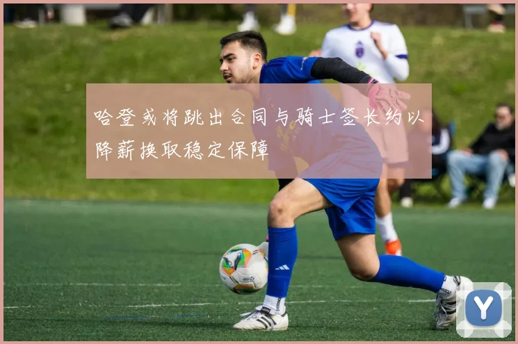 哈登或将跳出合同与骑士签长约以降薪换取稳定保障