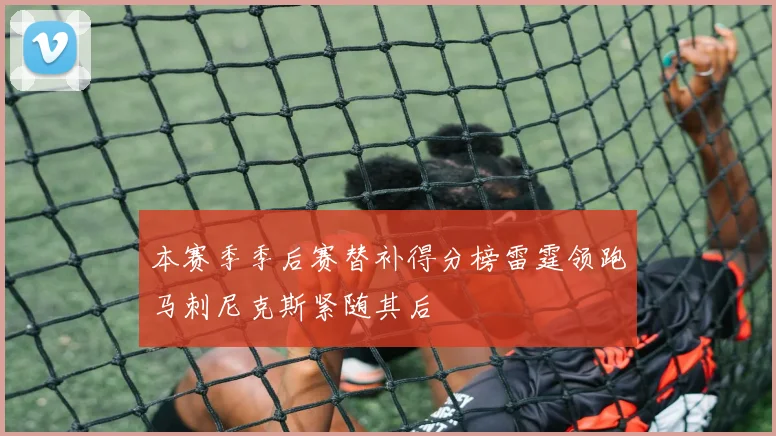 本赛季季后赛替补得分榜雷霆领跑马刺尼克斯紧随其后