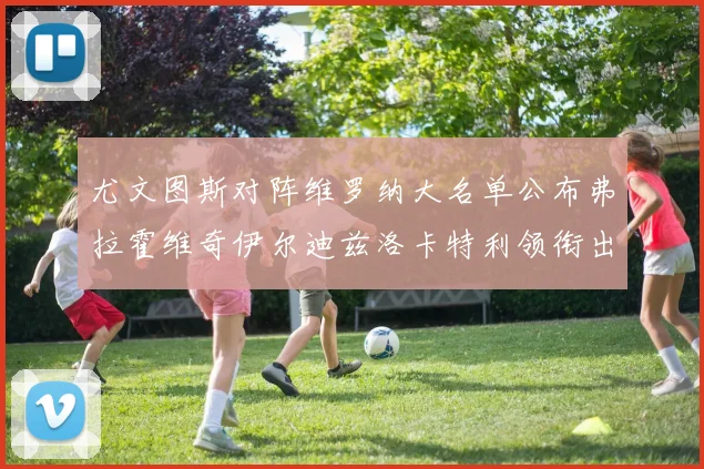 尤文图斯对阵维罗纳大名单公布弗拉霍维奇伊尔迪兹洛卡特利领衔出战