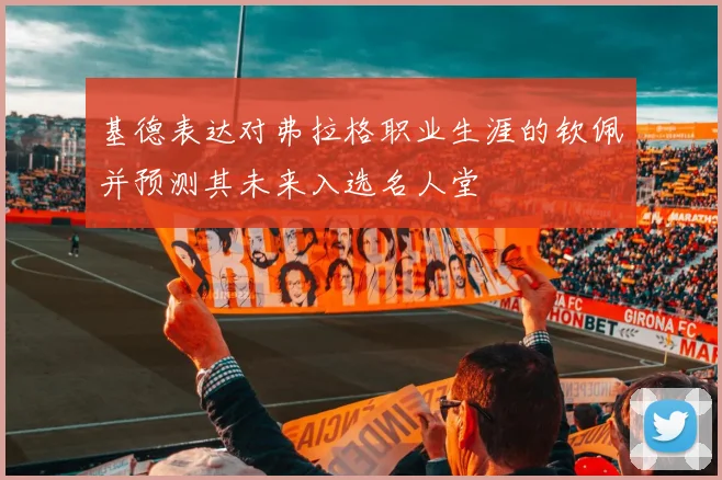 基德表达对弗拉格职业生涯的钦佩并预测其未来入选名人堂