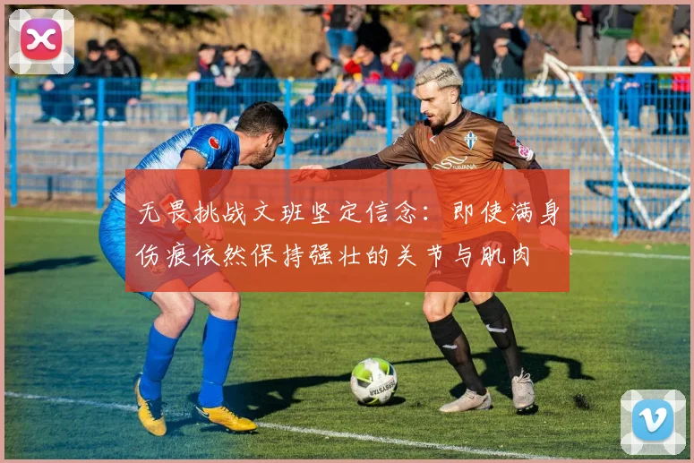 无畏挑战文班坚定信念：即使满身伤痕依然保持强壮的关节与肌肉
