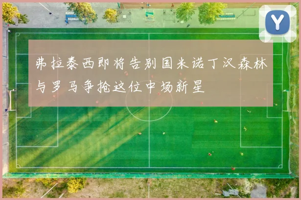 弗拉泰西即将告别国米诺丁汉森林与罗马争抢这位中场新星