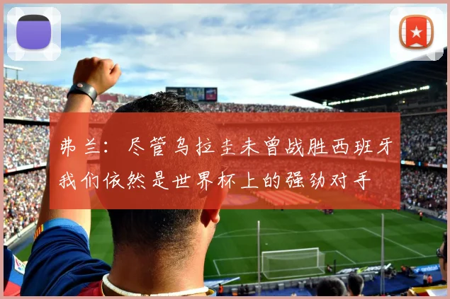 弗兰：尽管乌拉圭未曾战胜西班牙我们依然是世界杯上的强劲对手